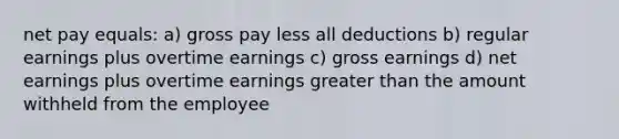 net pay equals: a) gross pay less all deductions b) regular earnings plus overtime earnings c) gross earnings d) net earnings plus overtime earnings <a href='https://www.questionai.com/knowledge/ktgHnBD4o3-greater-than' class='anchor-knowledge'>greater than</a> the amount withheld from the employee