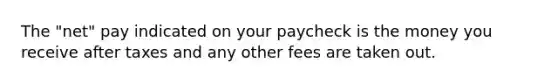 The "net" pay indicated on your paycheck is the money you receive after taxes and any other fees are taken out.