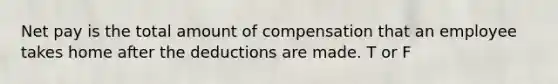 Net pay is the total amount of compensation that an employee takes home after the deductions are made. T or F