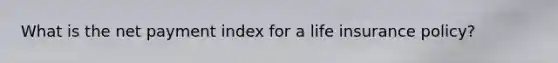 What is the net payment index for a life insurance policy?