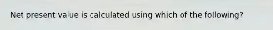 Net present value is calculated using which of the following?