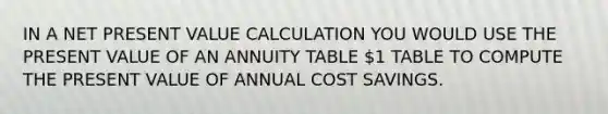 IN A NET PRESENT VALUE CALCULATION YOU WOULD USE THE PRESENT VALUE OF AN ANNUITY TABLE 1 TABLE TO COMPUTE THE PRESENT VALUE OF ANNUAL COST SAVINGS.