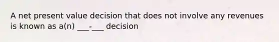 A net present value decision that does not involve any revenues is known as a(n) ___-___ decision