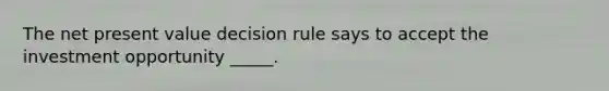 The net present value decision rule says to accept the investment opportunity _____.