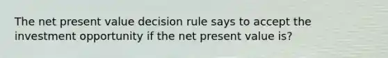 The net present value decision rule says to accept the investment opportunity if the net present value is?