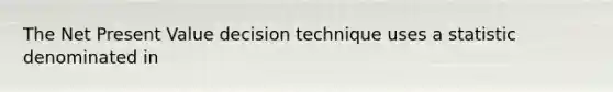 The Net Present Value decision technique uses a statistic denominated in