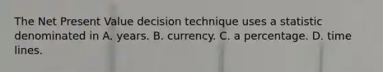 The Net Present Value decision technique uses a statistic denominated in A. years. B. currency. C. a percentage. D. time lines.