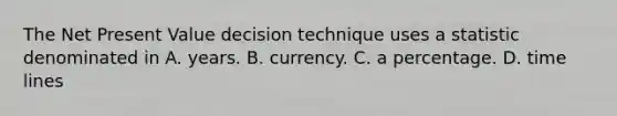 The Net Present Value decision technique uses a statistic denominated in A. years. B. currency. C. a percentage. D. time lines