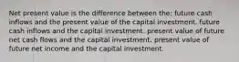 Net present value is the difference between the: future cash inflows and the present value of the capital investment. future cash inflows and the capital investment. present value of future net cash flows and the capital investment. present value of future net income and the capital investment.