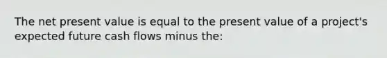 The net present value is equal to the present value of a project's expected future cash flows minus the: