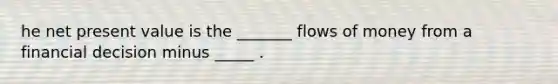 he net present value is the​ _______ flows of money from a financial decision minus​ _____ .