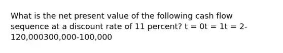 What is the net present value of the following cash flow sequence at a discount rate of 11 percent? t = 0t = 1t = 2-120,000300,000-100,000