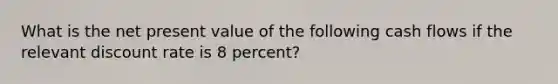 What is the net present value of the following cash flows if the relevant discount rate is 8 percent?