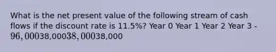 What is the net present value of the following stream of cash flows if the discount rate is 11.5%? Year 0 Year 1 Year 2 Year 3 -96,00038,00038,00038,000