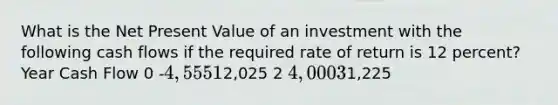 What is the Net Present Value of an investment with the following cash flows if the required rate of return is 12 percent? Year Cash Flow 0 -4,555 12,025 2 4,000 31,225