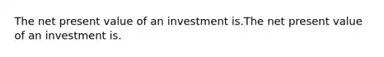 The net present value of an investment is.The net present value of an investment is.