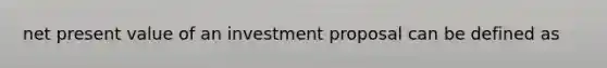 net present value of an investment proposal can be defined as