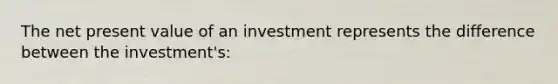 The net present value of an investment represents the difference between the investment's: