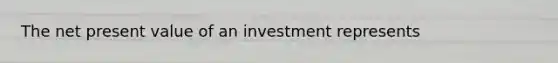 The net present value of an investment represents