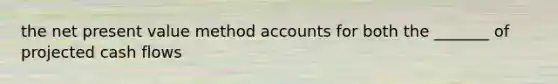 the net present value method accounts for both the _______ of projected cash flows