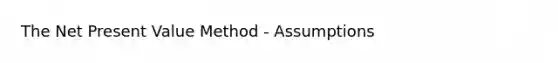 The Net Present Value Method - Assumptions