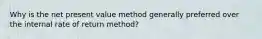 Why is the net present value method generally preferred over the internal rate of return method?