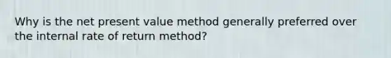 Why is the net present value method generally preferred over the internal rate of return method?