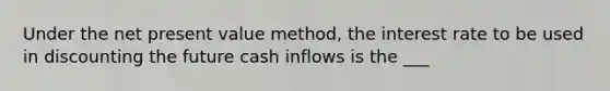 Under the net present value method, the interest rate to be used in discounting the future cash inflows is the ___