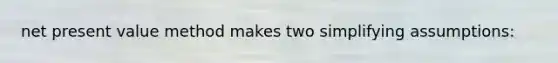 net present value method makes two simplifying assumptions: