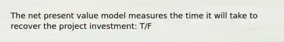 The net present value model measures the time it will take to recover the project investment: T/F