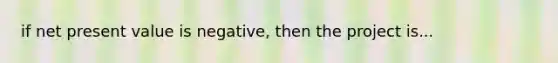 if net present value is negative, then the project is...