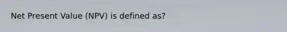 Net Present Value (NPV) is defined as?