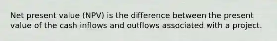 Net present value (NPV) is the difference between the present value of the cash inflows and outflows associated with a project.