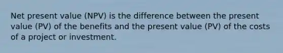 Net present value (NPV) is the difference between the present value (PV) of the benefits and the present value (PV) of the costs of a project or investment.