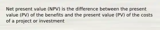 Net present value (NPV) is the difference between the present value (PV) of the benefits and the present value (PV) of the costs of a project or investment