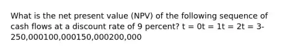 What is the net present value (NPV) of the following sequence of cash flows at a discount rate of 9 percent? t = 0t = 1t = 2t = 3-250,000100,000150,000200,000