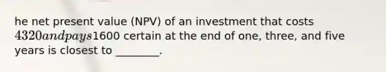 he net present value (NPV) of an investment that costs 4320 and pays1600 certain at the end of one, three, and five years is closest to ________.