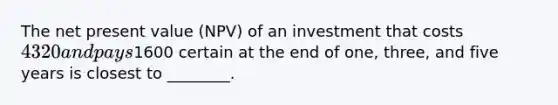 The net present value (NPV) of an investment that costs 4320 and pays1600 certain at the end of one, three, and five years is closest to ________.