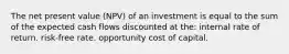 The net present value (NPV) of an investment is equal to the sum of the expected cash flows discounted at the: internal rate of return. risk-free rate. opportunity cost of capital.