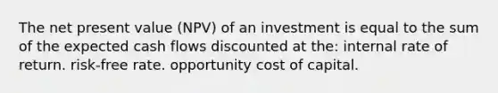 The net present value (NPV) of an investment is equal to the sum of the expected cash flows discounted at the: internal rate of return. risk-free rate. opportunity cost of capital.