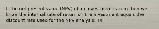 If the net present value (NPV) of an investment is zero then we know the internal rate of return on the investment equals the discount rate used for the NPV analysis. T/F