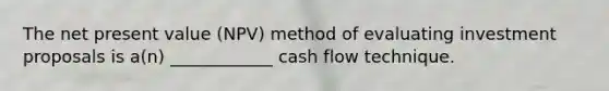 The net present value (NPV) method of evaluating investment proposals is a(n) ____________ cash flow technique.