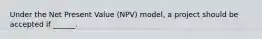 Under the Net Present Value (NPV) model, a project should be accepted if ______.