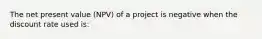 The net present value (NPV) of a project is negative when the discount rate used is: