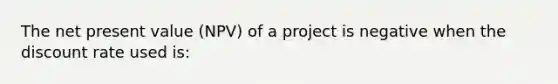 The net present value (NPV) of a project is negative when the discount rate used is: