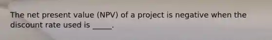 The net present value (NPV) of a project is negative when the discount rate used is _____.