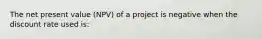 The net present value (NPV) of a project is negative when the discount rate used is:​