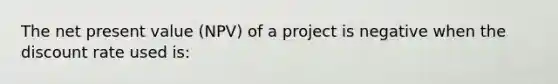 The net present value (NPV) of a project is negative when the discount rate used is:​