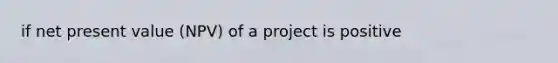 if net present value (NPV) of a project is positive