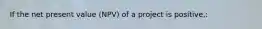 If the net present value (NPV) of a project is positive,: